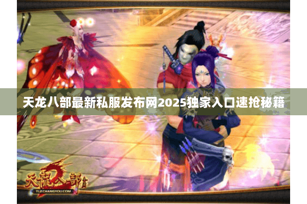 天龙八部最新私服发布网2025独家入口速抢秘籍 天龙八部最新私服发布网2025独家入口速抢秘籍