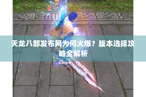 天龙八部发布网为何火爆？版本选择攻略全解析