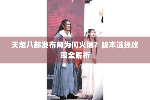 天龙八部发布网为何火爆？版本选择攻略全解析