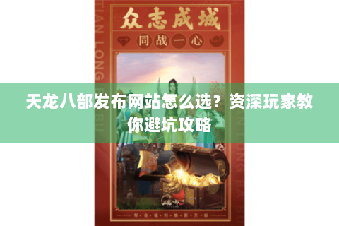 天龙八部发布网站怎么选？资深玩家教你避坑攻略