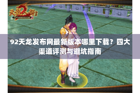 92天龙发布网最新版本哪里下载？四大渠道评测与避坑指南