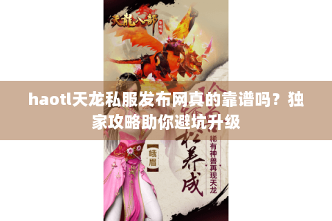 haotl天龙私服发布网真的靠谱吗？独家攻略助你避坑升级