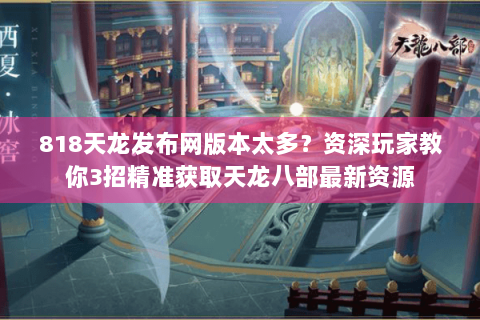 818天龙发布网版本太多？资深玩家教你3招精准获取天龙八部最新资源