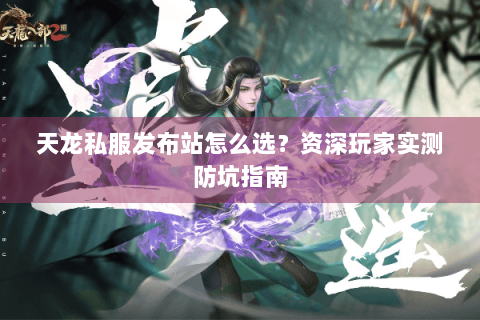 天龙私服发布站怎么选？资深玩家实测防坑指南