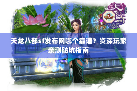 天龙八部sf发布网哪个靠谱？资深玩家亲测防坑指南
