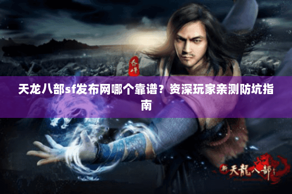 天龙八部sf发布网哪个靠谱？资深玩家亲测防坑指南