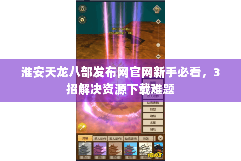 淮安天龙八部发布网官网新手必看，3招解决资源下载难题