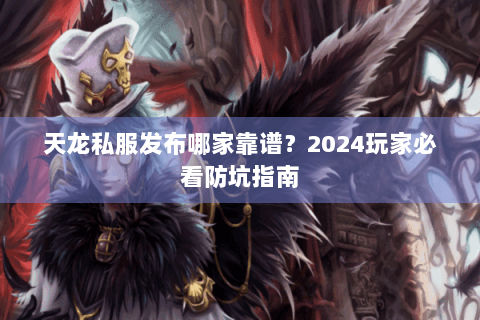 天龙私服发布哪家靠谱？2024玩家必看防坑指南