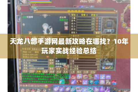 天龙八部手游网最新攻略在哪找？10年玩家实战经验总结