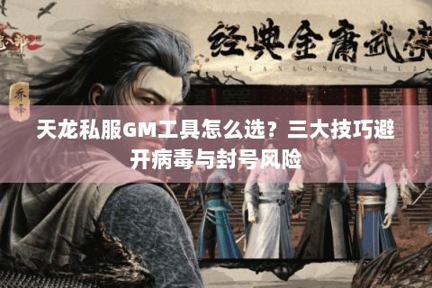 天龙私服GM工具怎么选？三大技巧避开病毒与封号风险