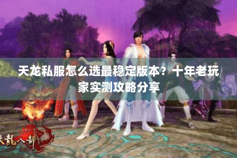 天龙私服怎么选最稳定版本？十年老玩家实测攻略分享