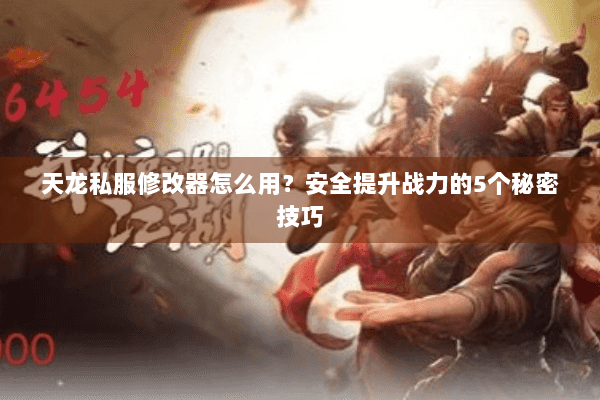 天龙私服修改器怎么用？安全提升战力的5个秘密技巧