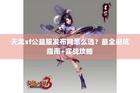 天龙sf公益服发布网怎么选？最全避坑指南+实战攻略