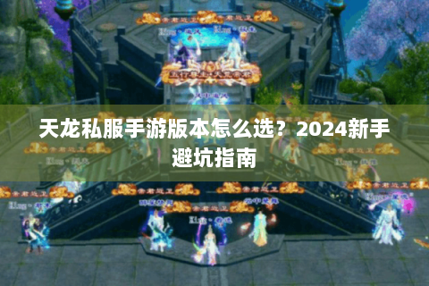 天龙私服手游版本怎么选？2024新手避坑指南