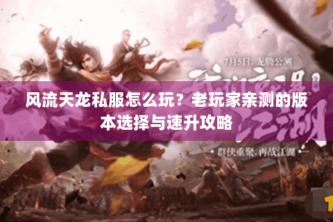 风流天龙私服怎么玩？老玩家亲测的版本选择与速升攻略