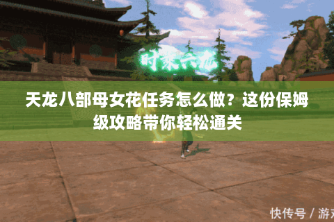 天龙八部母女花任务怎么做？这份保姆级攻略带你轻松通关