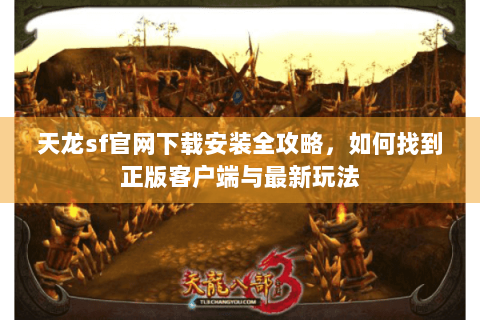 天龙sf官网下载安装全攻略，如何找到正版客户端与最新玩法
