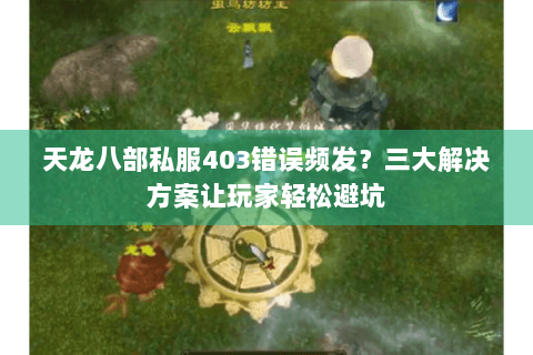 天龙八部私服403错误频发？三大解决方案让玩家轻松避坑