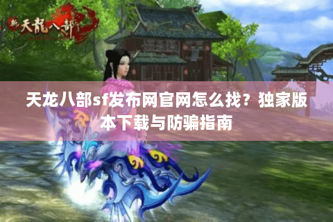 天龙八部sf发布网官网怎么找？独家版本下载与防骗指南