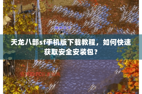 天龙八部sf手机版下载教程，如何快速获取安全安装包？
