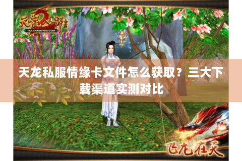 天龙私服情缘卡文件怎么获取？三大下载渠道实测对比