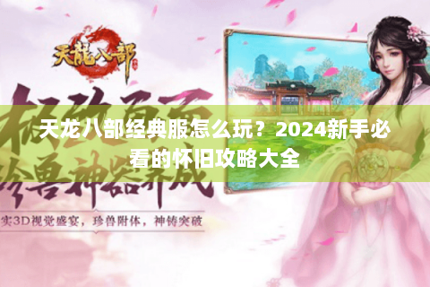 天龙八部经典服怎么玩？2024新手必看的怀旧攻略大全