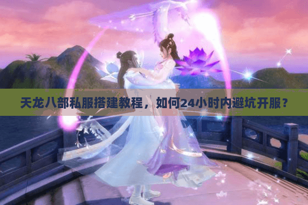 天龙八部私服搭建教程，如何24小时内避坑开服？