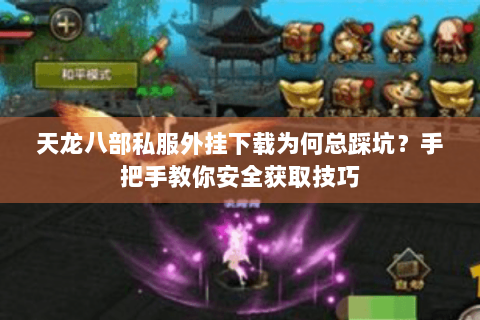 天龙八部私服外挂下载为何总踩坑？手把手教你安全获取技巧