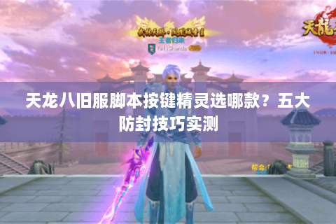 天龙八旧服脚本按键精灵选哪款？五大防封技巧实测