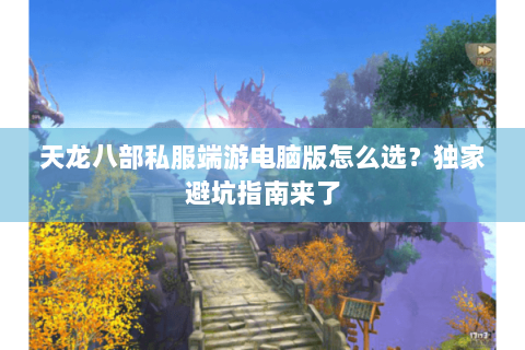 天龙八部私服端游电脑版怎么选？独家避坑指南来了