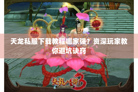 天龙私服下载教程哪家强？资深玩家教你避坑诀窍