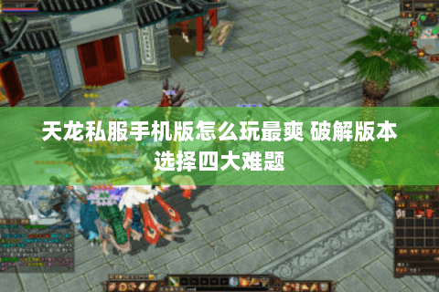天龙私服手机版怎么玩最爽 破解版本选择四大难题