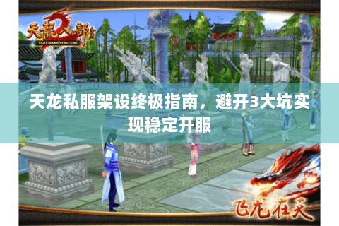 天龙私服架设终极指南，避开3大坑实现稳定开服