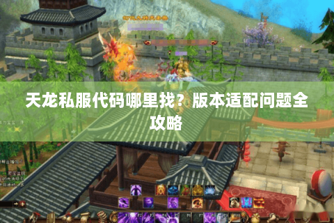 天龙私服代码哪里找？版本适配问题全攻略