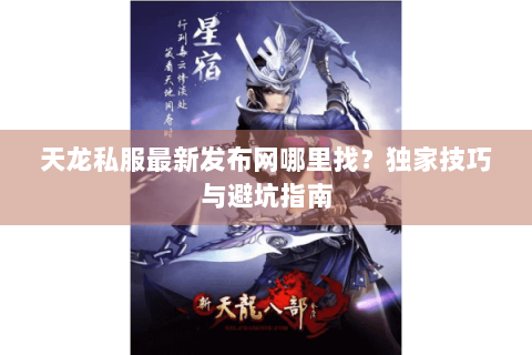 天龙私服最新发布网哪里找？独家技巧与避坑指南
