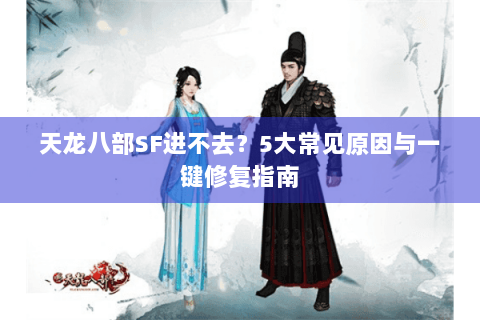 天龙八部SF进不去？5大常见原因与一键修复指南