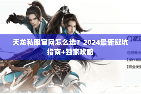 天龙私服官网怎么选？2024最新避坑指南+独家攻略