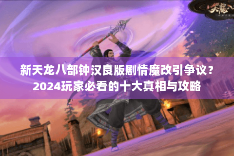 新天龙八部钟汉良版剧情魔改引争议？2024玩家必看的十大真相与攻略