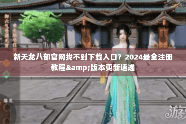 新天龙八部官网找不到下载入口？2024最全注册教程&版本更新速递