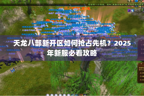 天龙八部新开区如何抢占先机？2025年新服必看攻略