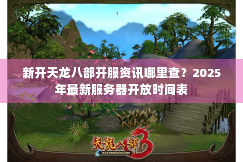 新开天龙八部开服资讯哪里查？2025年最新服务器开放时间表