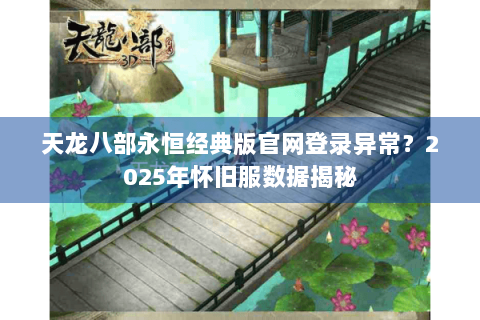天龙八部永恒经典版官网登录异常？2025年怀旧服数据揭秘