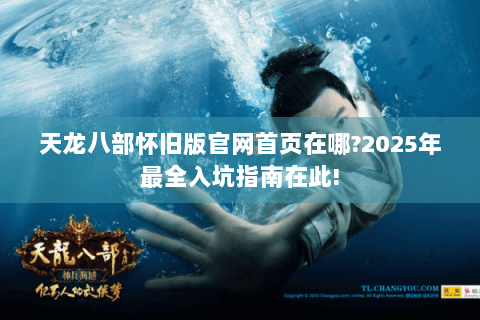 天龙八部怀旧版官网首页在哪?2025年最全入坑指南在此!