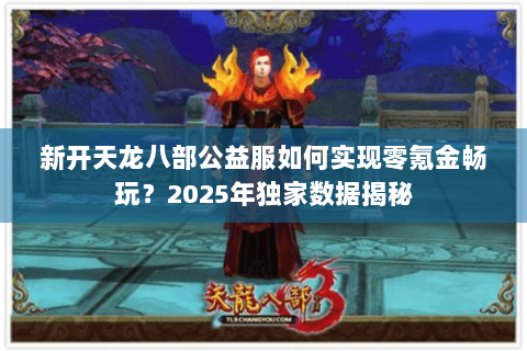 新开天龙八部公益服如何实现零氪金畅玩？2025年独家数据揭秘