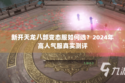 新开天龙八部变态服如何选？2024年高人气服真实测评