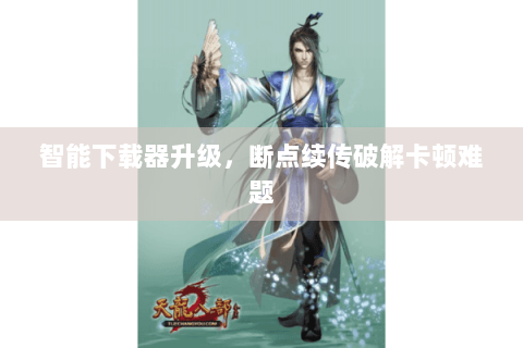 智能下载器升级，断点续传破解卡顿难题