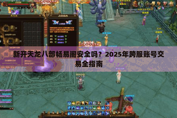 新开天龙八部畅易阁安全吗？2025年跨服账号交易全指南
