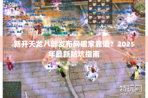 新开天龙八部发布网哪家靠谱？2025年最新防坑指南