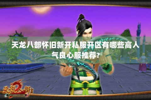 天龙八部怀旧新开私服开区有哪些高人气良心服推荐?