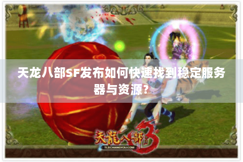 天龙八部SF发布如何快速找到稳定服务器与资源？